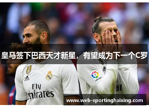 皇马签下巴西天才新星，有望成为下一个C罗