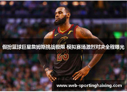 假扮篮球巨星詹姆斯挑战极限 模拟赛场激烈对决全程曝光