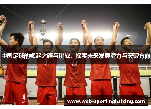 中国足球的崛起之路与挑战：探索未来发展潜力与突破方向